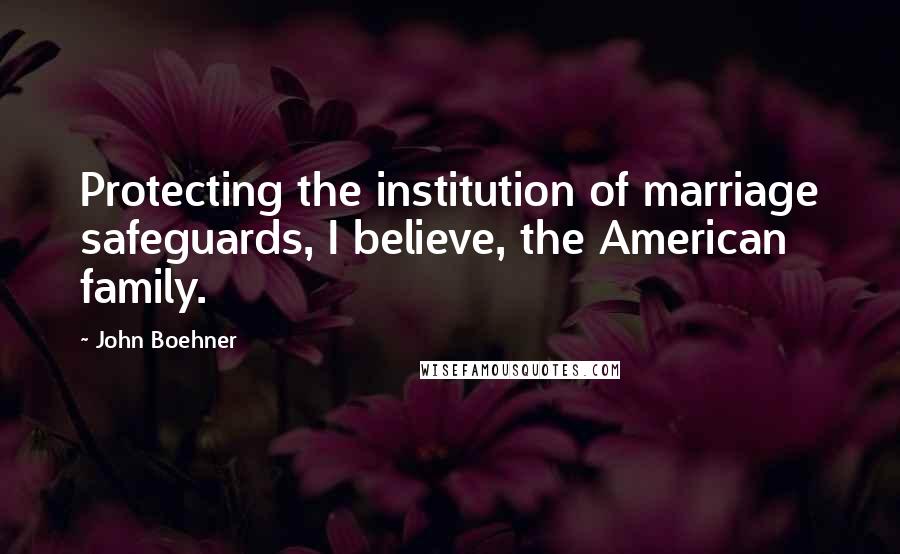 John Boehner Quotes: Protecting the institution of marriage safeguards, I believe, the American family.