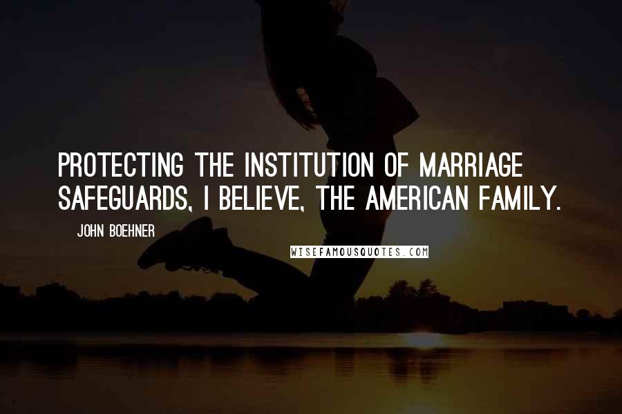 John Boehner Quotes: Protecting the institution of marriage safeguards, I believe, the American family.