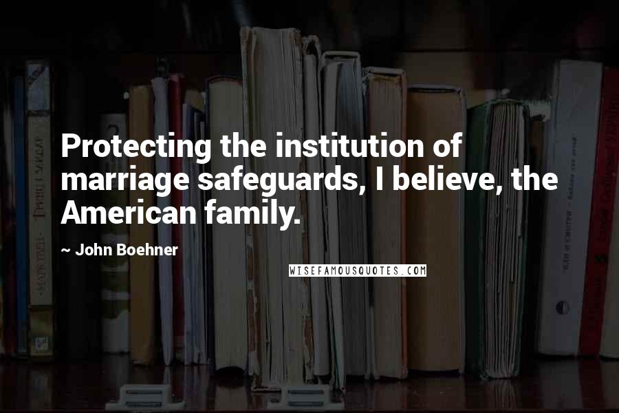 John Boehner Quotes: Protecting the institution of marriage safeguards, I believe, the American family.