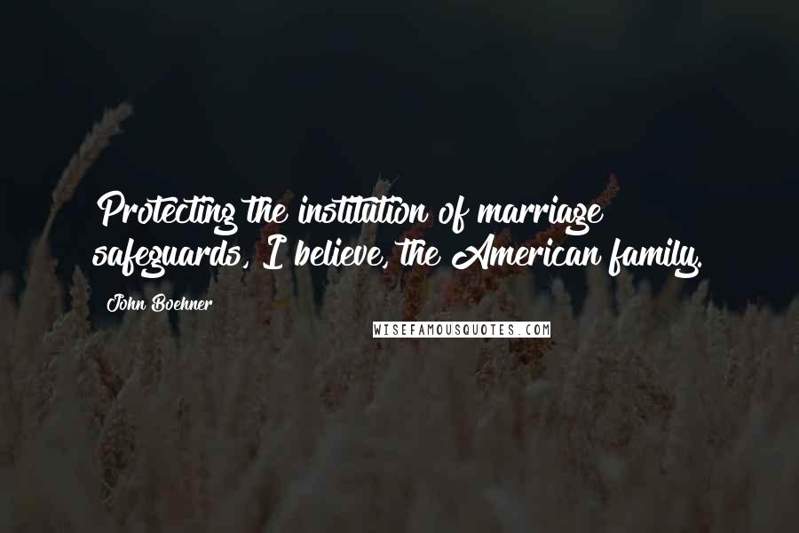 John Boehner Quotes: Protecting the institution of marriage safeguards, I believe, the American family.