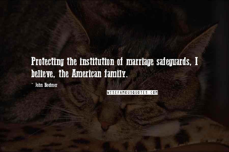 John Boehner Quotes: Protecting the institution of marriage safeguards, I believe, the American family.