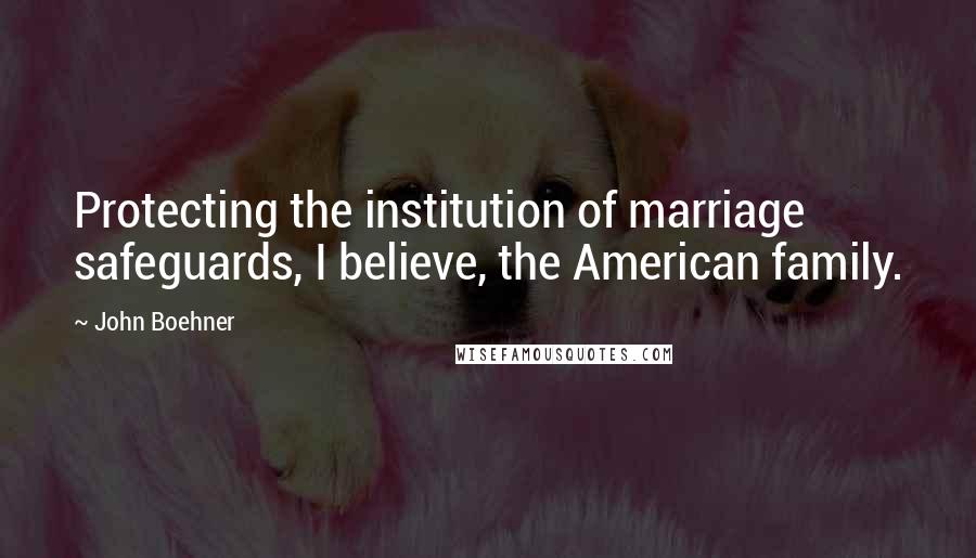 John Boehner Quotes: Protecting the institution of marriage safeguards, I believe, the American family.