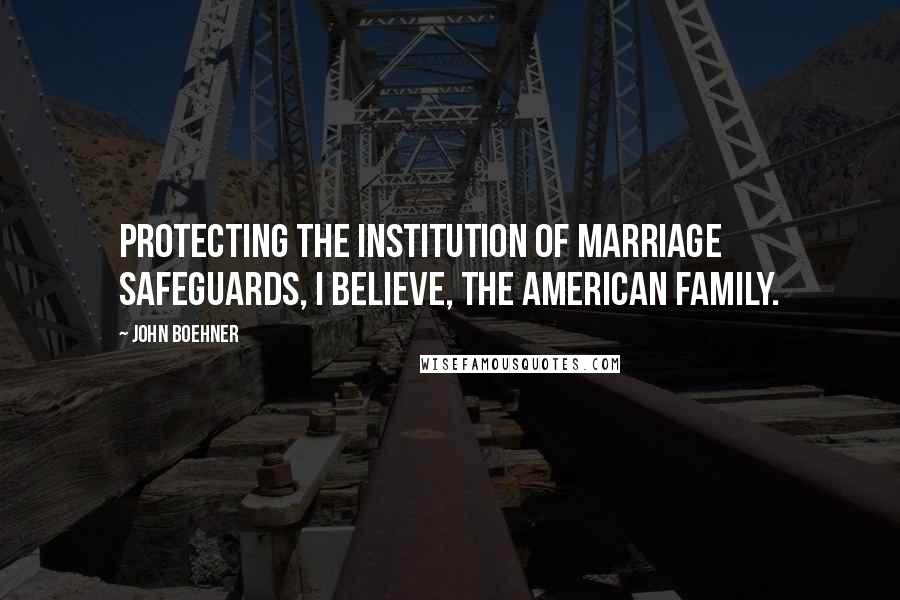 John Boehner Quotes: Protecting the institution of marriage safeguards, I believe, the American family.