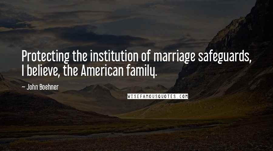 John Boehner Quotes: Protecting the institution of marriage safeguards, I believe, the American family.