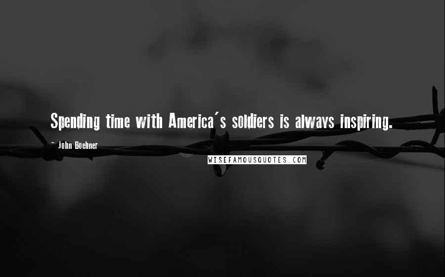 John Boehner Quotes: Spending time with America's soldiers is always inspiring.