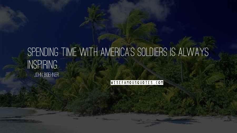 John Boehner Quotes: Spending time with America's soldiers is always inspiring.