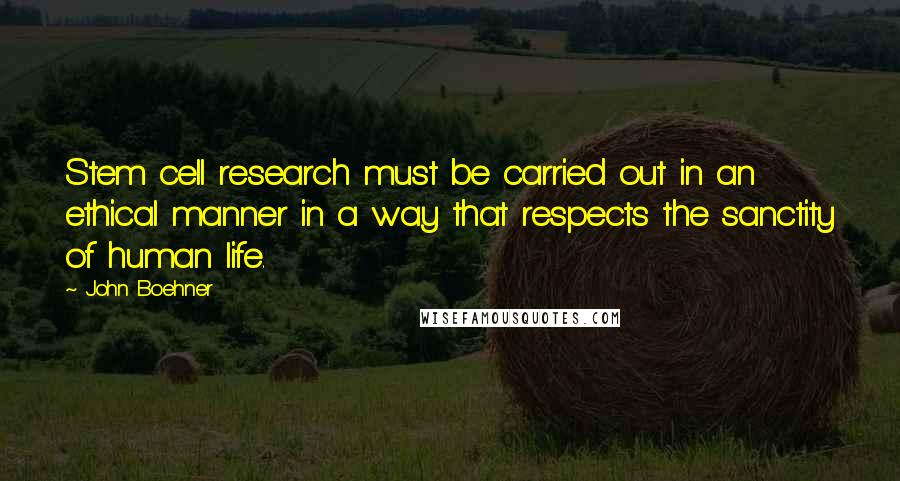 John Boehner Quotes: Stem cell research must be carried out in an ethical manner in a way that respects the sanctity of human life.