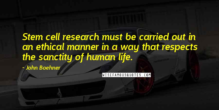 John Boehner Quotes: Stem cell research must be carried out in an ethical manner in a way that respects the sanctity of human life.