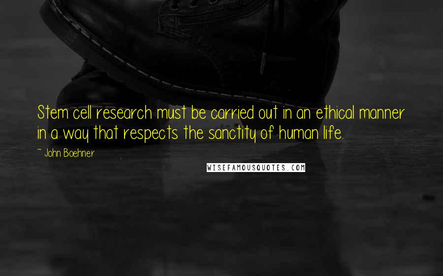 John Boehner Quotes: Stem cell research must be carried out in an ethical manner in a way that respects the sanctity of human life.