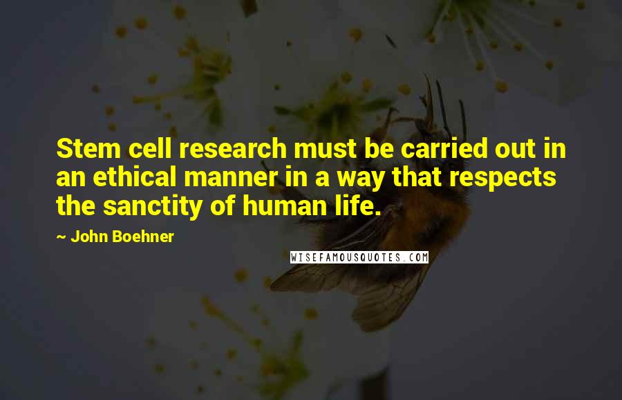 John Boehner Quotes: Stem cell research must be carried out in an ethical manner in a way that respects the sanctity of human life.