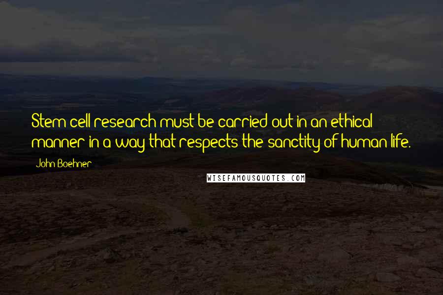 John Boehner Quotes: Stem cell research must be carried out in an ethical manner in a way that respects the sanctity of human life.