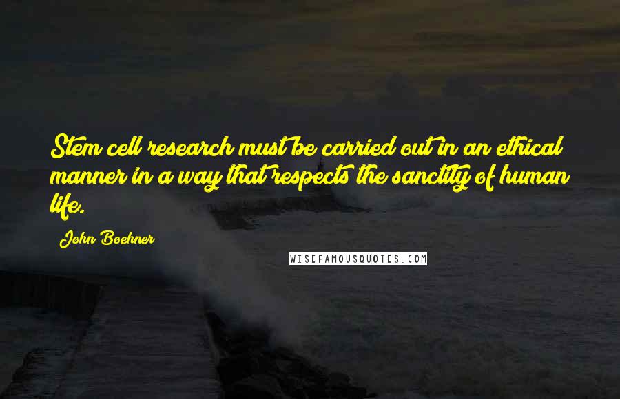 John Boehner Quotes: Stem cell research must be carried out in an ethical manner in a way that respects the sanctity of human life.