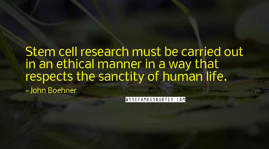 John Boehner Quotes: Stem cell research must be carried out in an ethical manner in a way that respects the sanctity of human life.