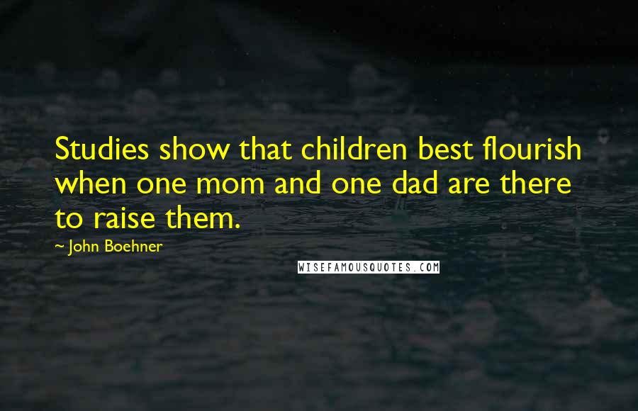 John Boehner Quotes: Studies show that children best flourish when one mom and one dad are there to raise them.