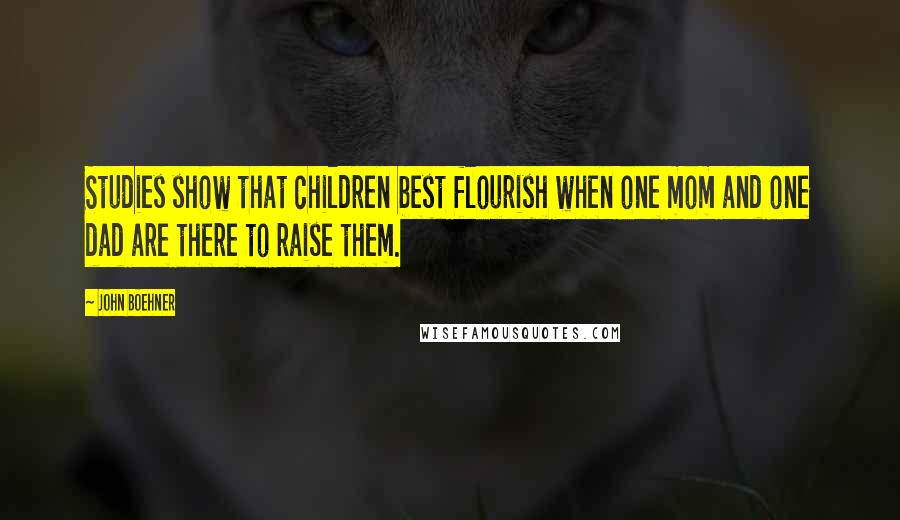 John Boehner Quotes: Studies show that children best flourish when one mom and one dad are there to raise them.