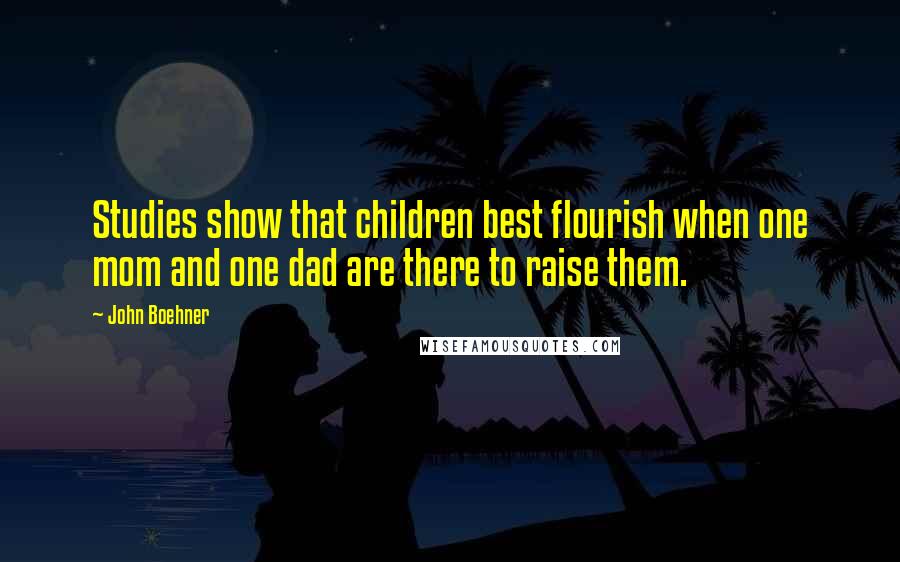 John Boehner Quotes: Studies show that children best flourish when one mom and one dad are there to raise them.