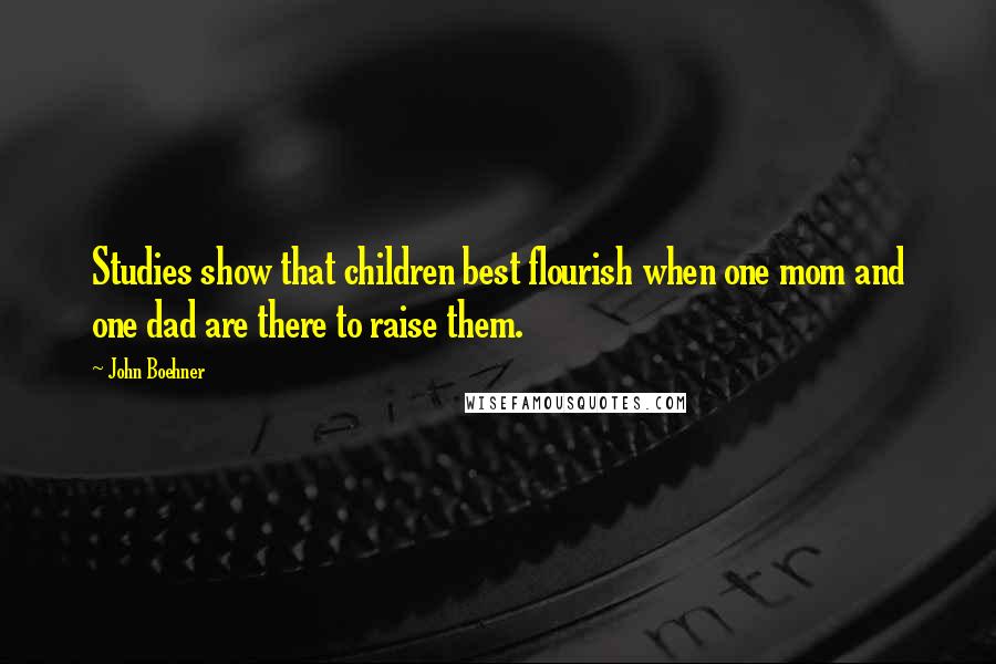 John Boehner Quotes: Studies show that children best flourish when one mom and one dad are there to raise them.