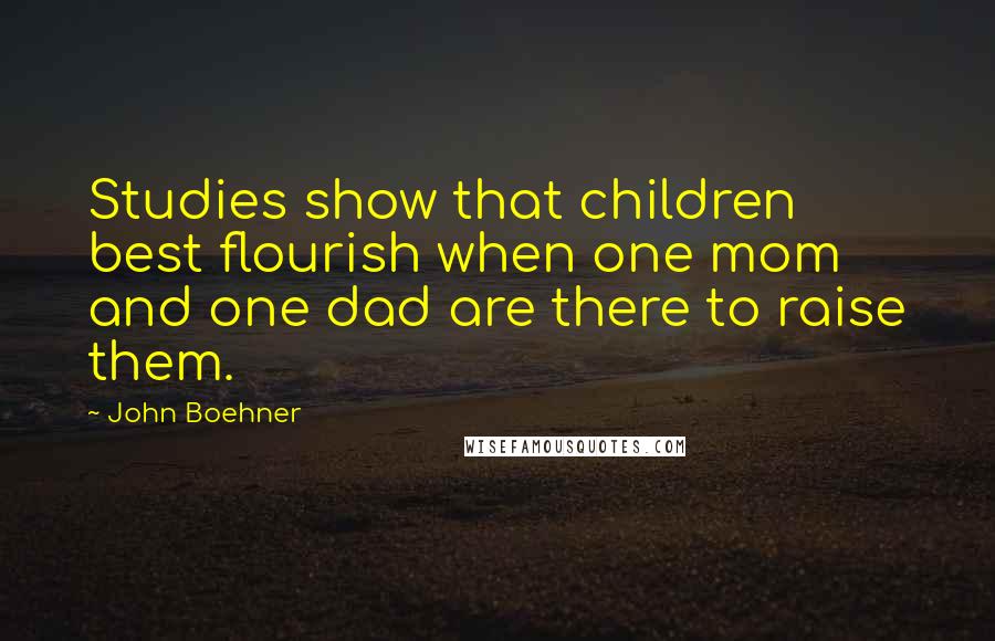 John Boehner Quotes: Studies show that children best flourish when one mom and one dad are there to raise them.