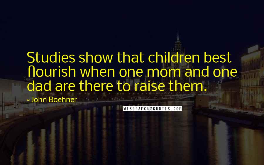 John Boehner Quotes: Studies show that children best flourish when one mom and one dad are there to raise them.