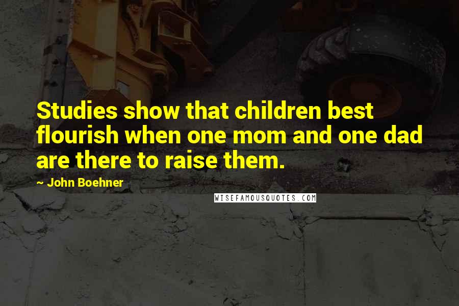 John Boehner Quotes: Studies show that children best flourish when one mom and one dad are there to raise them.