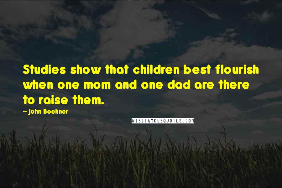 John Boehner Quotes: Studies show that children best flourish when one mom and one dad are there to raise them.