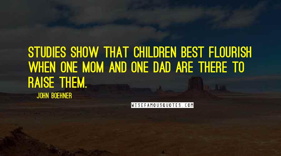 John Boehner Quotes: Studies show that children best flourish when one mom and one dad are there to raise them.