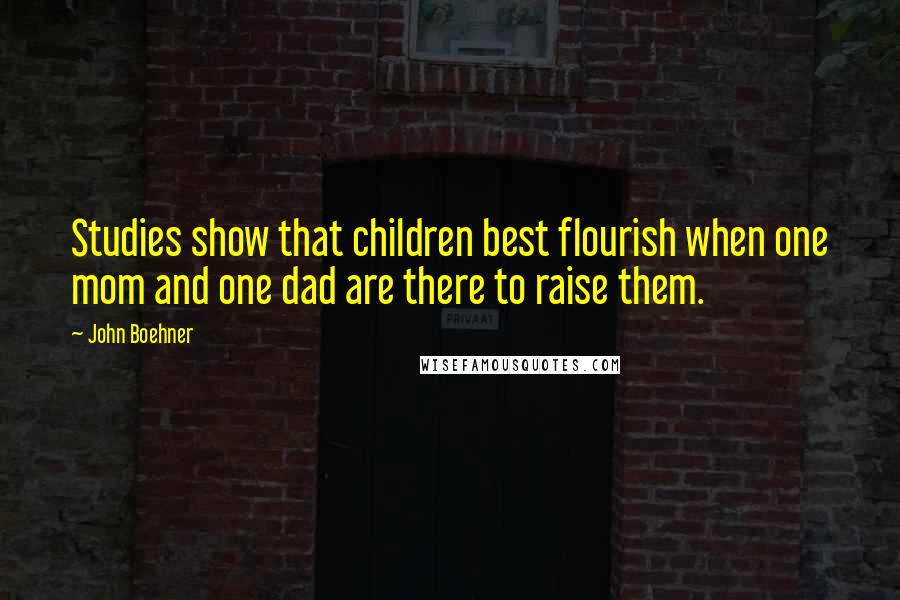 John Boehner Quotes: Studies show that children best flourish when one mom and one dad are there to raise them.