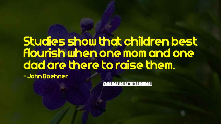 John Boehner Quotes: Studies show that children best flourish when one mom and one dad are there to raise them.