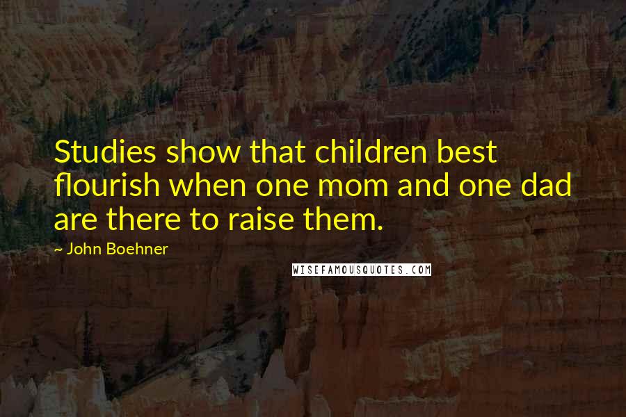 John Boehner Quotes: Studies show that children best flourish when one mom and one dad are there to raise them.