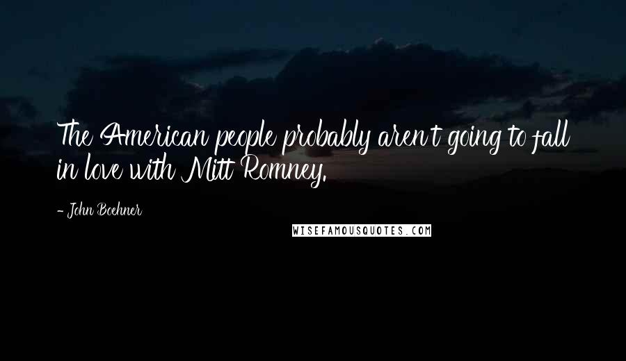 John Boehner Quotes: The American people probably aren't going to fall in love with Mitt Romney.
