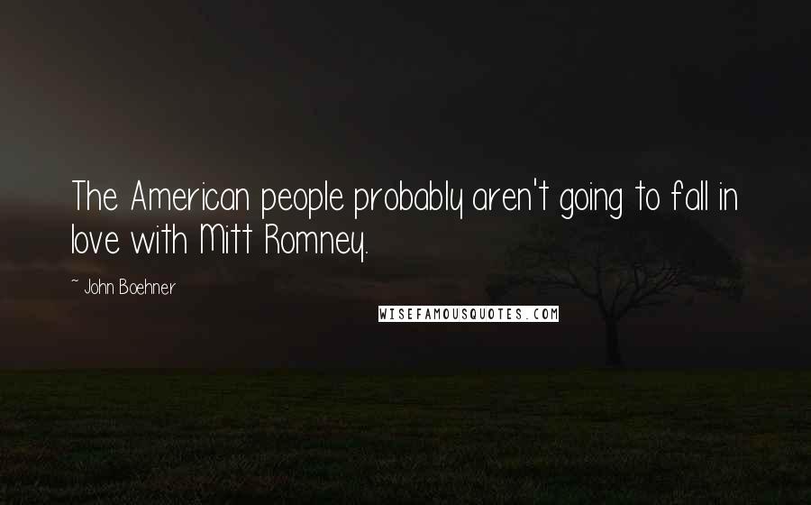 John Boehner Quotes: The American people probably aren't going to fall in love with Mitt Romney.