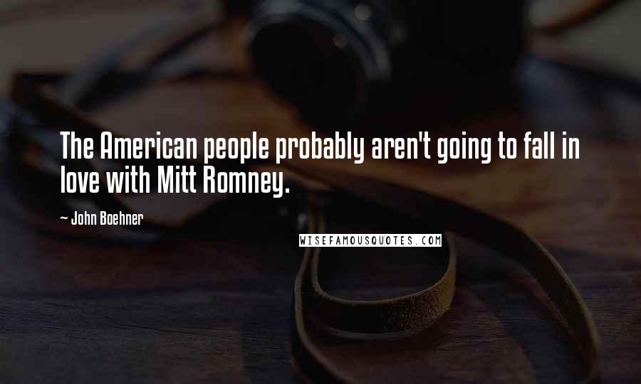 John Boehner Quotes: The American people probably aren't going to fall in love with Mitt Romney.