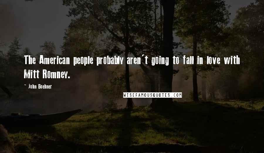 John Boehner Quotes: The American people probably aren't going to fall in love with Mitt Romney.