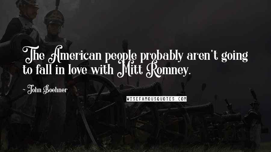 John Boehner Quotes: The American people probably aren't going to fall in love with Mitt Romney.