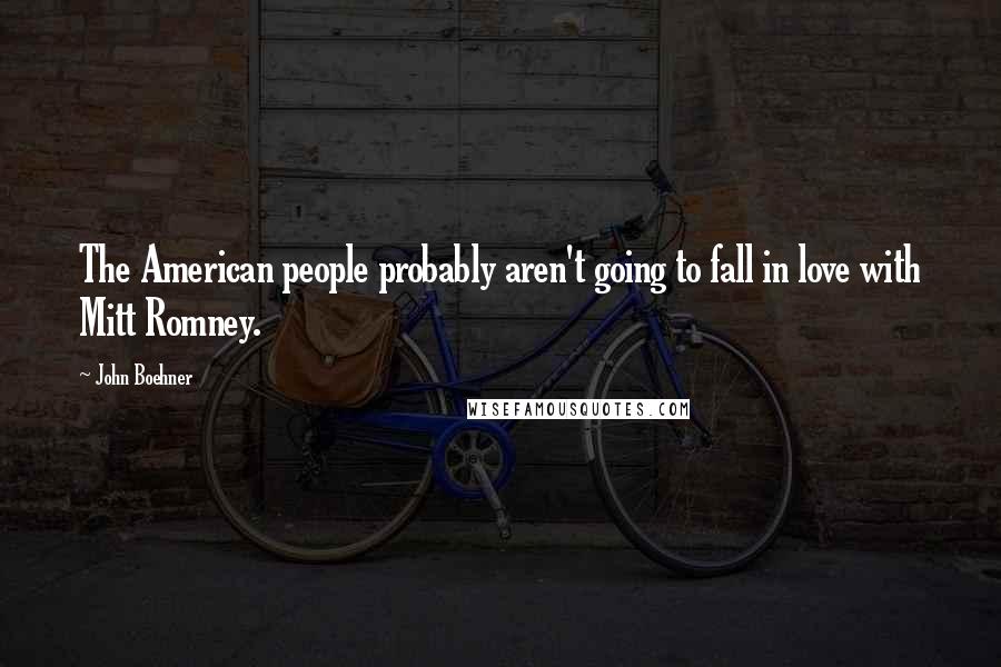 John Boehner Quotes: The American people probably aren't going to fall in love with Mitt Romney.