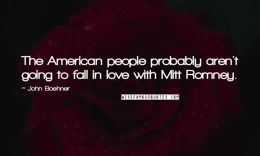 John Boehner Quotes: The American people probably aren't going to fall in love with Mitt Romney.