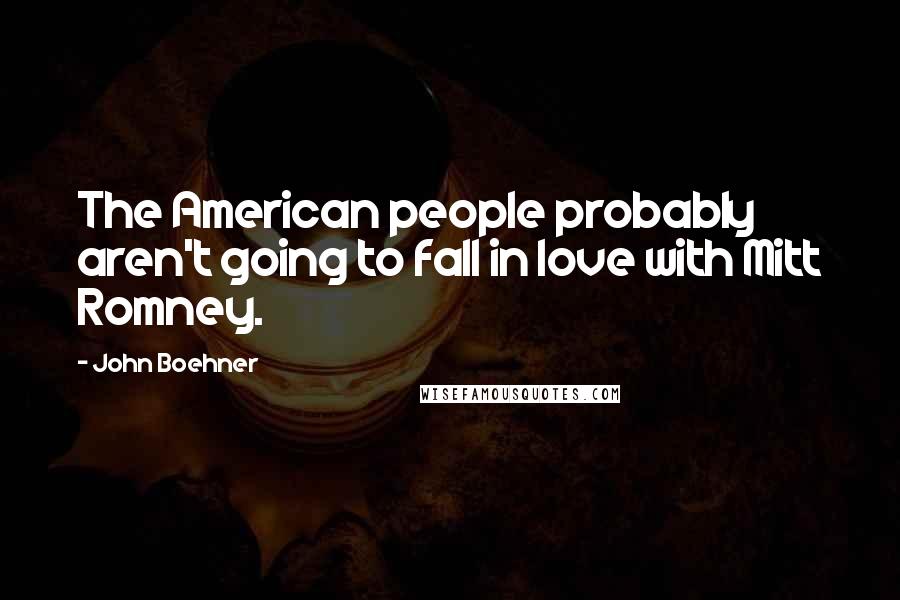 John Boehner Quotes: The American people probably aren't going to fall in love with Mitt Romney.