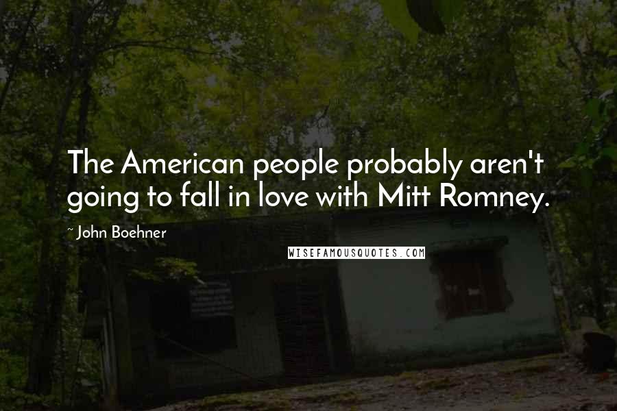 John Boehner Quotes: The American people probably aren't going to fall in love with Mitt Romney.