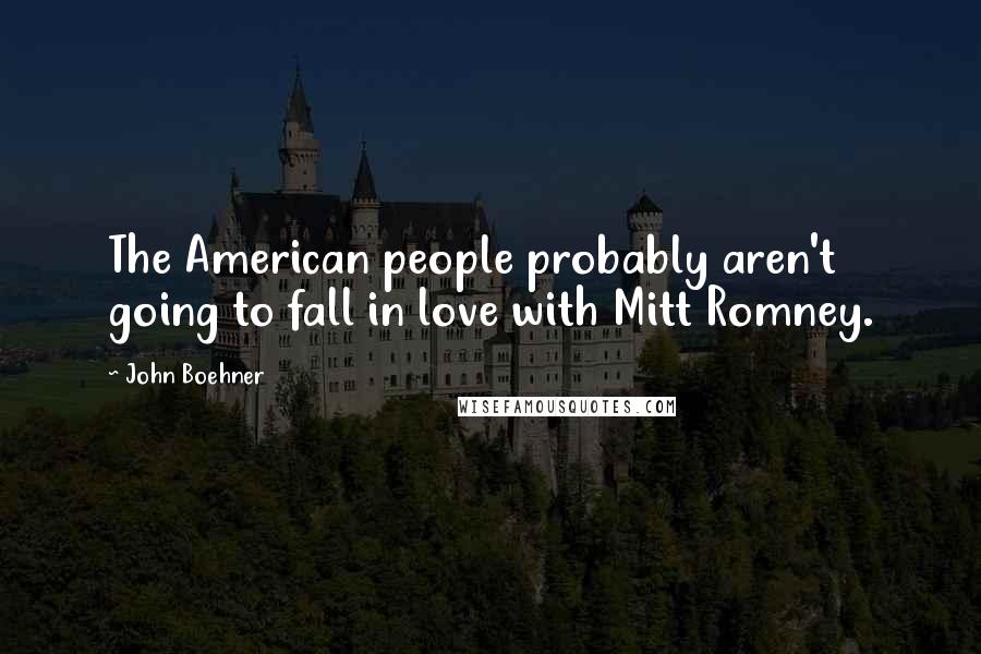 John Boehner Quotes: The American people probably aren't going to fall in love with Mitt Romney.