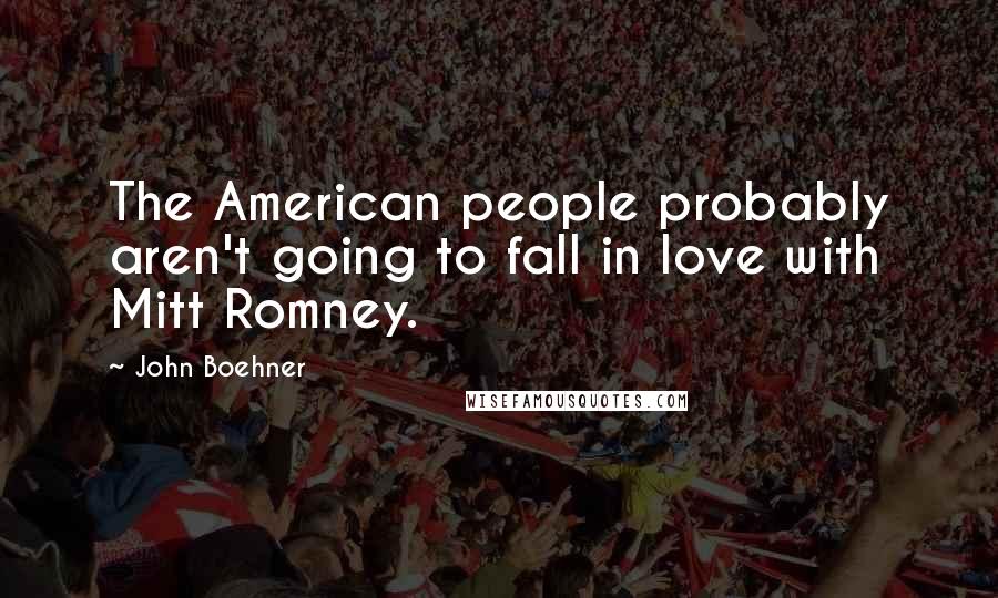 John Boehner Quotes: The American people probably aren't going to fall in love with Mitt Romney.