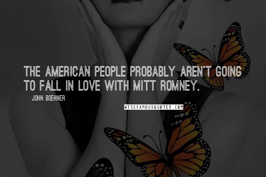 John Boehner Quotes: The American people probably aren't going to fall in love with Mitt Romney.