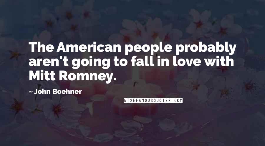 John Boehner Quotes: The American people probably aren't going to fall in love with Mitt Romney.