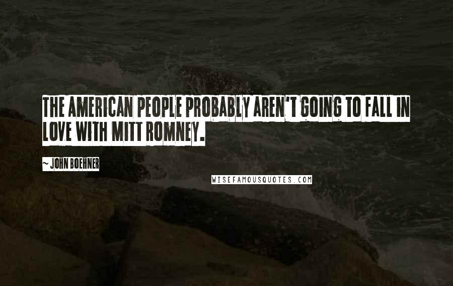 John Boehner Quotes: The American people probably aren't going to fall in love with Mitt Romney.