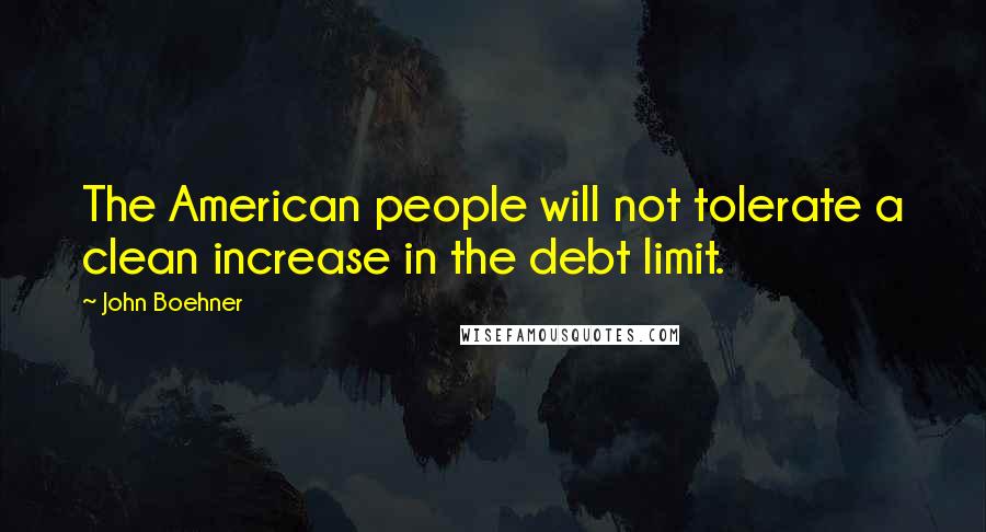 John Boehner Quotes: The American people will not tolerate a clean increase in the debt limit.