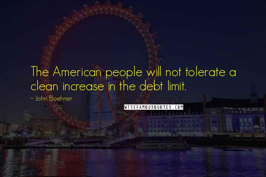 John Boehner Quotes: The American people will not tolerate a clean increase in the debt limit.