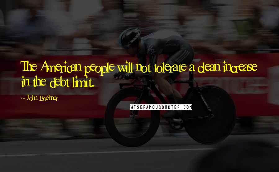 John Boehner Quotes: The American people will not tolerate a clean increase in the debt limit.