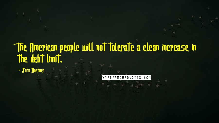 John Boehner Quotes: The American people will not tolerate a clean increase in the debt limit.