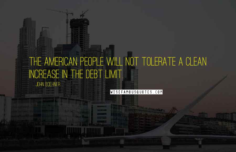 John Boehner Quotes: The American people will not tolerate a clean increase in the debt limit.