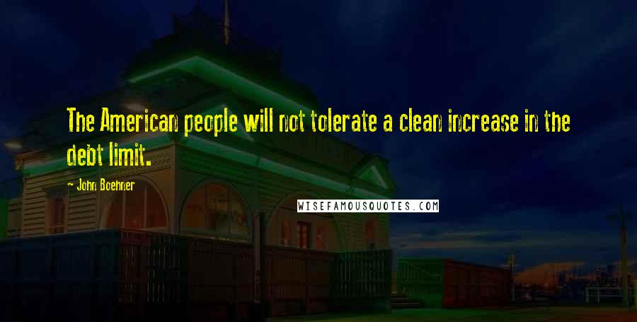 John Boehner Quotes: The American people will not tolerate a clean increase in the debt limit.