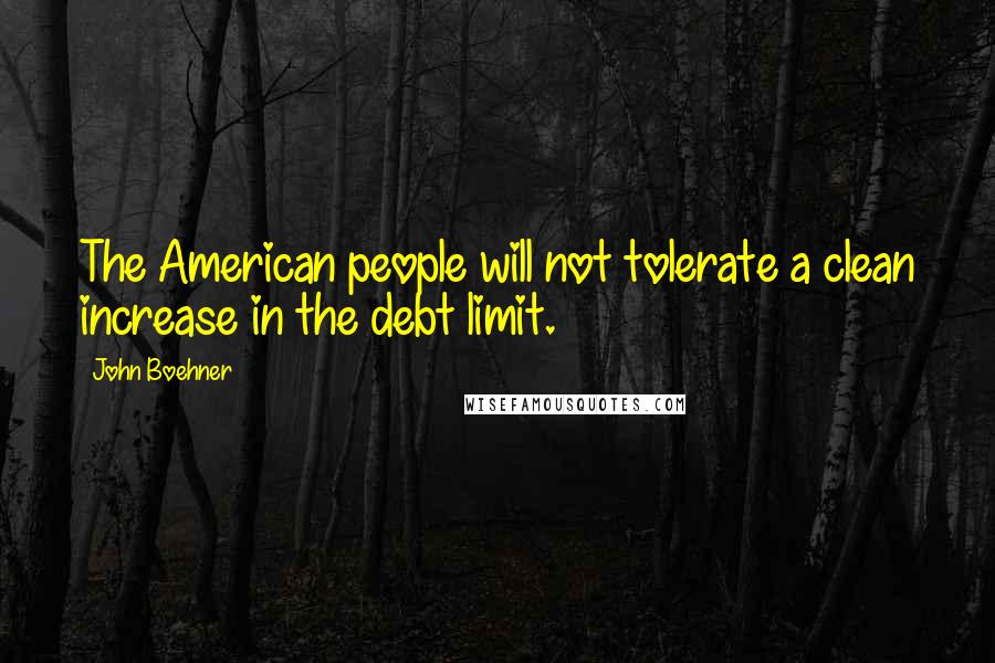 John Boehner Quotes: The American people will not tolerate a clean increase in the debt limit.